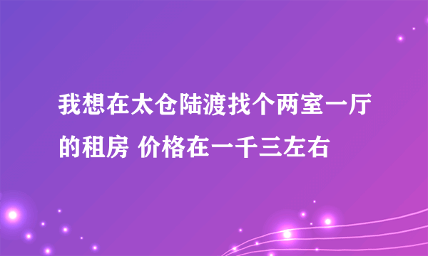 我想在太仓陆渡找个两室一厅的租房 价格在一千三左右