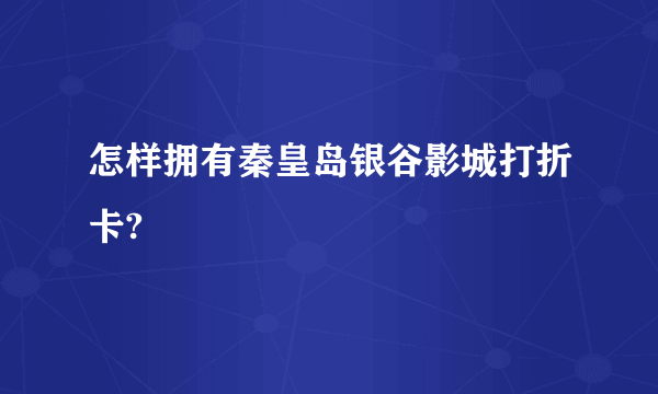 怎样拥有秦皇岛银谷影城打折卡?