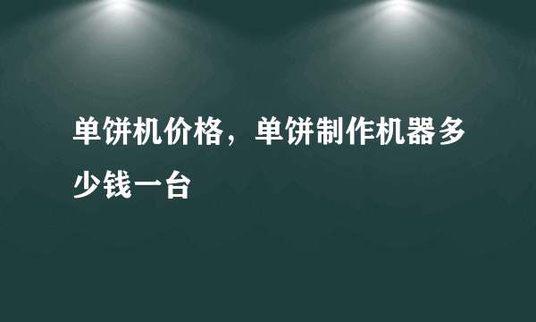 单饼机价格，单饼制作机器多少钱一台