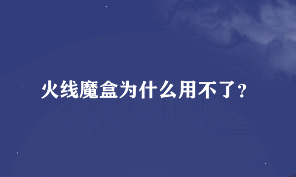 火线魔盒为什么用不了？