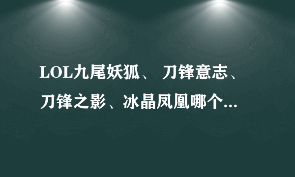 LOL九尾妖狐、 刀锋意志、刀锋之影、冰晶凤凰哪个好？ 说理由