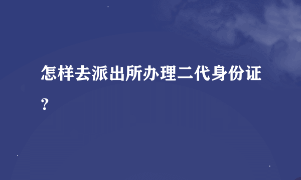 怎样去派出所办理二代身份证？