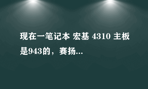 现在一笔记本 宏基 4310 主板是943的，赛扬530的CPU，想换一个CPU，换什么样的最合适