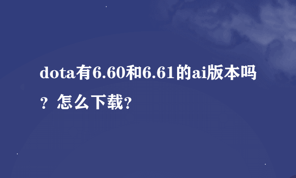 dota有6.60和6.61的ai版本吗？怎么下载？