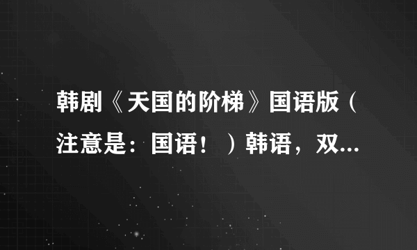 韩剧《天国的阶梯》国语版（注意是：国语！）韩语，双语不要。