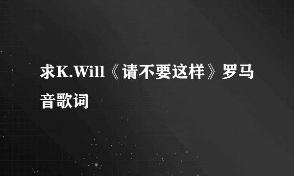 求K.Will《请不要这样》罗马音歌词