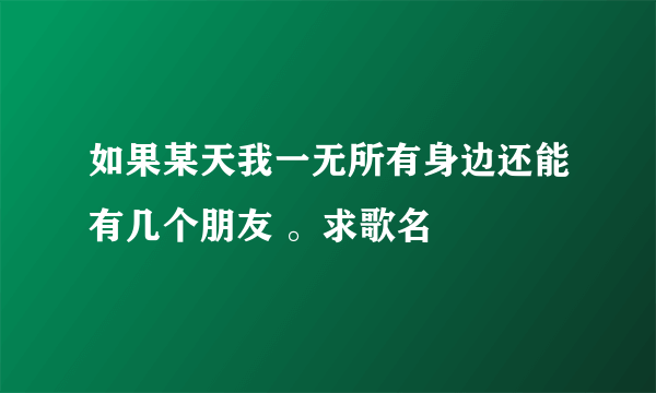 如果某天我一无所有身边还能有几个朋友 。求歌名