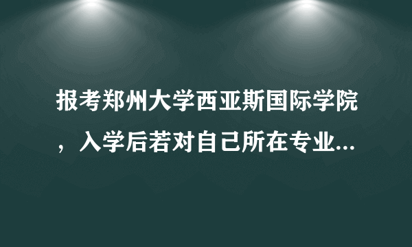 报考郑州大学西亚斯国际学院，入学后若对自己所在专业不满意，调换到其他专业是否有困难？