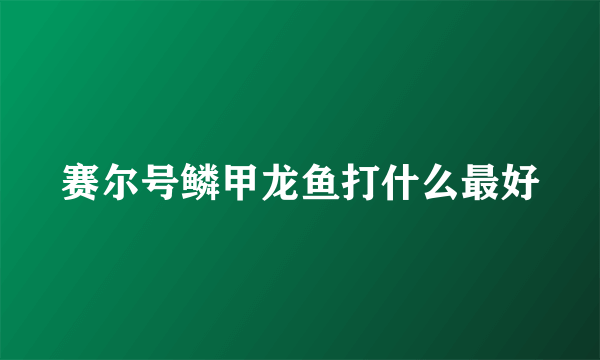 赛尔号鳞甲龙鱼打什么最好