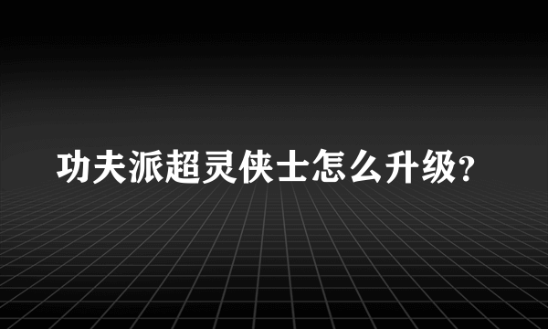 功夫派超灵侠士怎么升级？