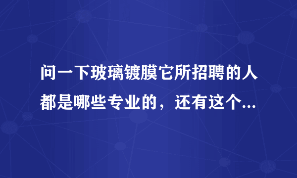 问一下玻璃镀膜它所招聘的人都是哪些专业的，还有这个行业需具备哪些知识？