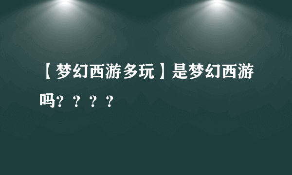 【梦幻西游多玩】是梦幻西游吗？？？？