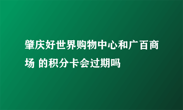 肇庆好世界购物中心和广百商场 的积分卡会过期吗