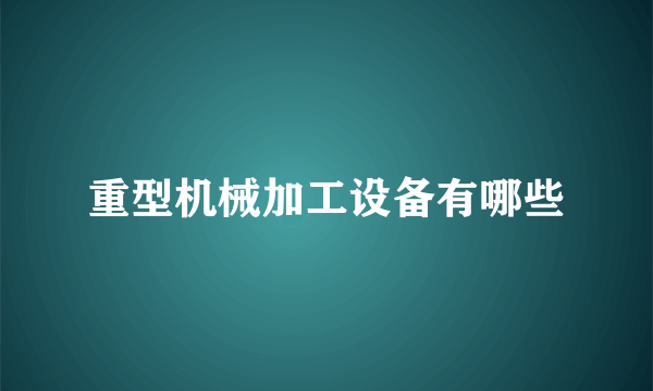 重型机械加工设备有哪些