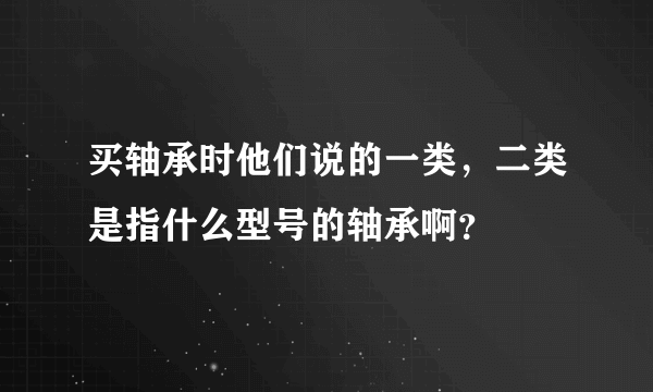 买轴承时他们说的一类，二类是指什么型号的轴承啊？