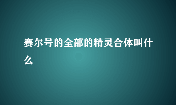 赛尔号的全部的精灵合体叫什么