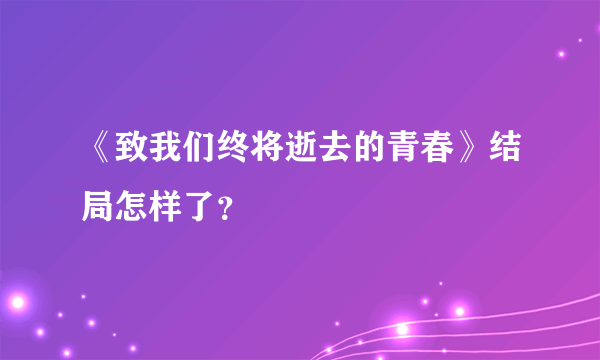 《致我们终将逝去的青春》结局怎样了？