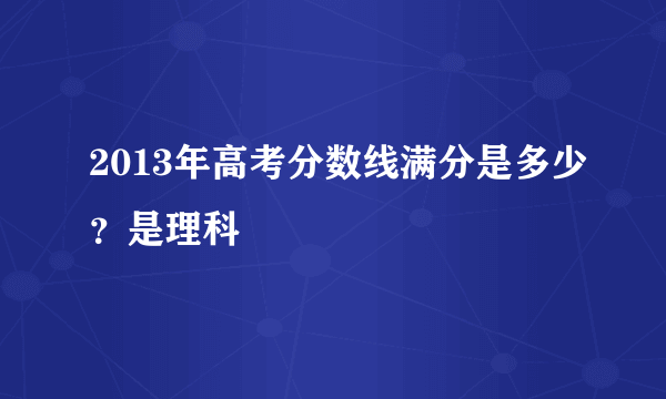 2013年高考分数线满分是多少？是理科