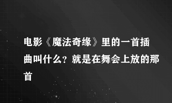 电影《魔法奇缘》里的一首插曲叫什么？就是在舞会上放的那首