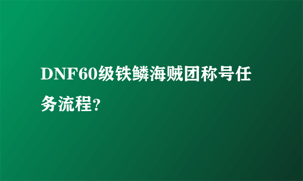 DNF60级铁鳞海贼团称号任务流程？