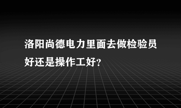 洛阳尚德电力里面去做检验员好还是操作工好？