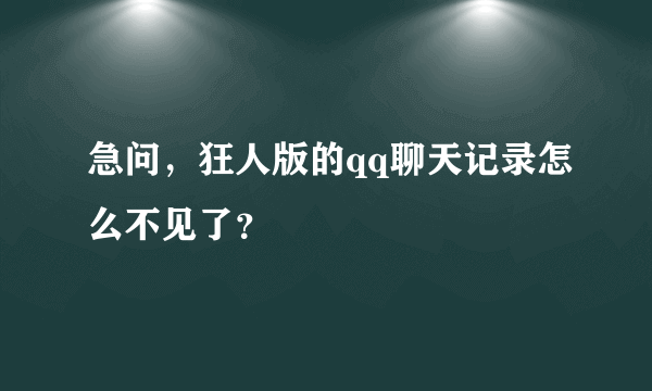 急问，狂人版的qq聊天记录怎么不见了？