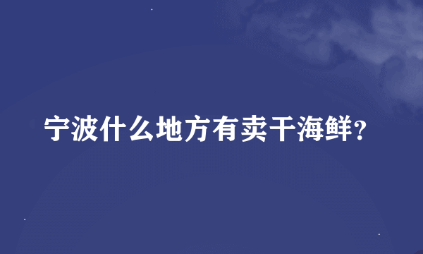 宁波什么地方有卖干海鲜？