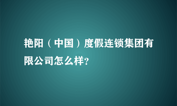 艳阳（中国）度假连锁集团有限公司怎么样？