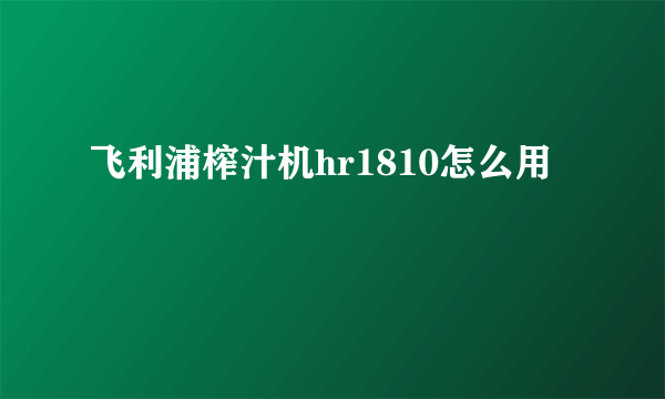 飞利浦榨汁机hr1810怎么用