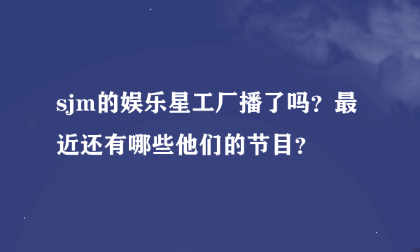 sjm的娱乐星工厂播了吗？最近还有哪些他们的节目？