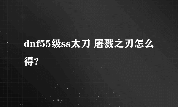 dnf55级ss太刀 屠戮之刃怎么得?