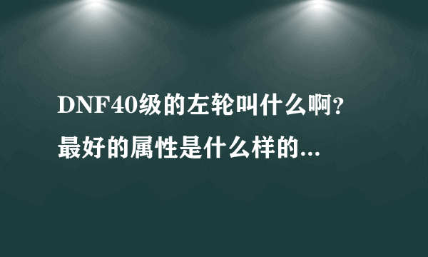 DNF40级的左轮叫什么啊？ 最好的属性是什么样的？ 攻击多少？魔攻多少？