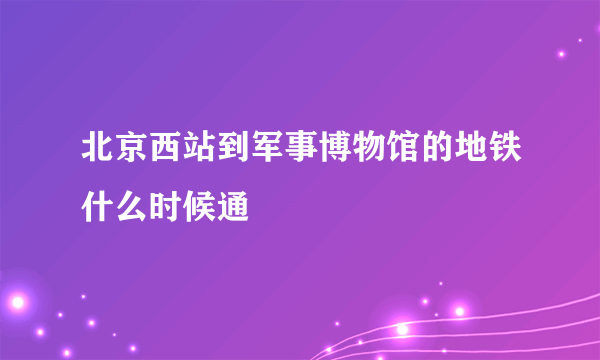 北京西站到军事博物馆的地铁什么时候通