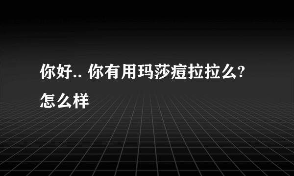 你好.. 你有用玛莎痘拉拉么? 怎么样