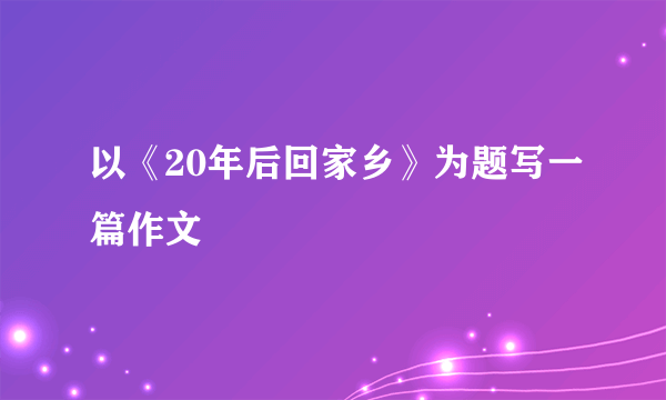 以《20年后回家乡》为题写一篇作文