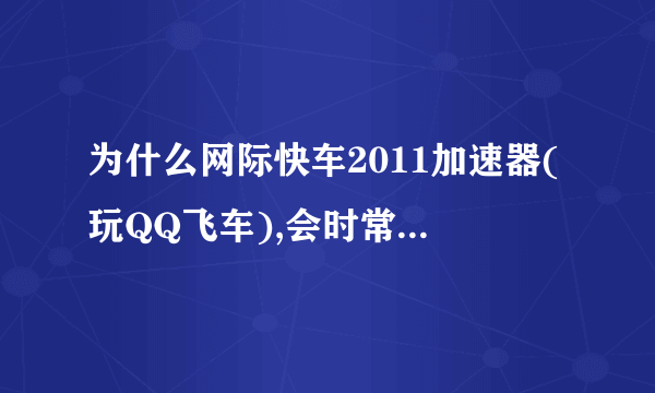 为什么网际快车2011加速器(玩QQ飞车),会时常没有网吧加成