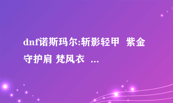 dnf诺斯玛尔:斩影轻甲  紫金守护肩 梵风衣  这些在哪能爆到啊？