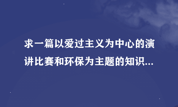 求一篇以爱过主义为中心的演讲比赛和环保为主题的知识竞赛的计划书