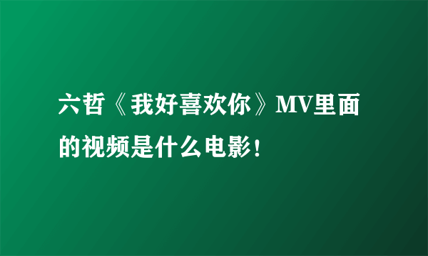 六哲《我好喜欢你》MV里面的视频是什么电影！