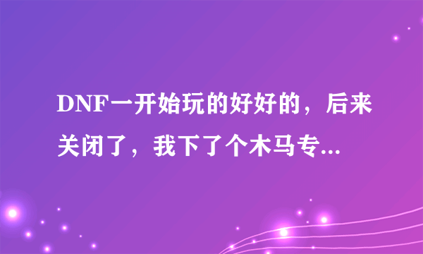 DNF一开始玩的好好的，后来关闭了，我下了个木马专杀修复，后来上DNF TP条读完了游戏屏幕不出来下面继续