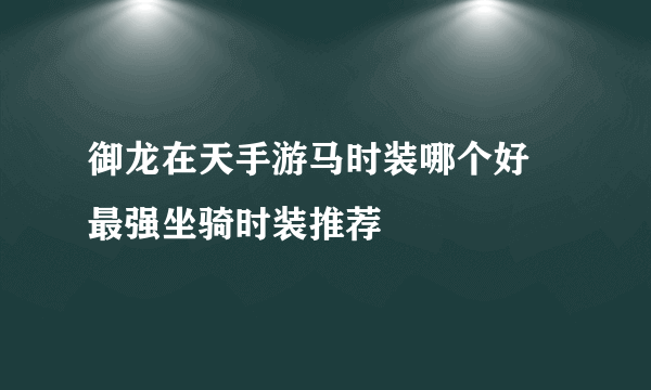 御龙在天手游马时装哪个好 最强坐骑时装推荐