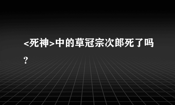 <死神>中的草冠宗次郎死了吗?