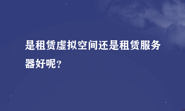 是租赁虚拟空间还是租赁服务器好呢？