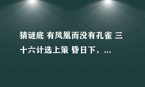 猜谜底 有凤凰而没有孔雀 三十六计选上策 昏日下，雁阵斜，一点寒星落 写出答案最好能说出根据