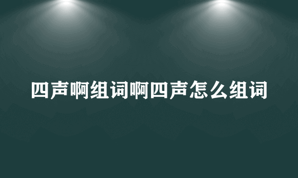 四声啊组词啊四声怎么组词