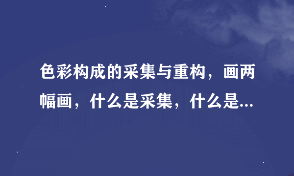 色彩构成的采集与重构，画两幅画，什么是采集，什么是重构，这幅属于采集还是重构？