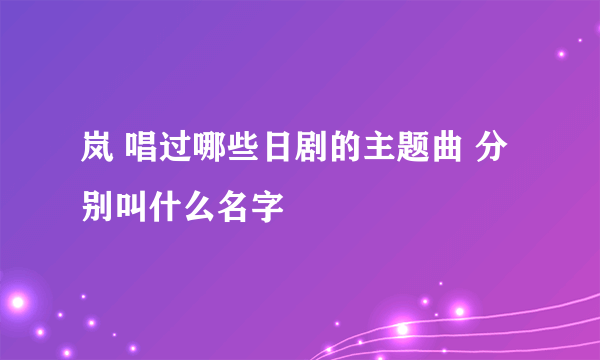 岚 唱过哪些日剧的主题曲 分别叫什么名字