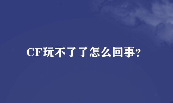 CF玩不了了怎么回事？