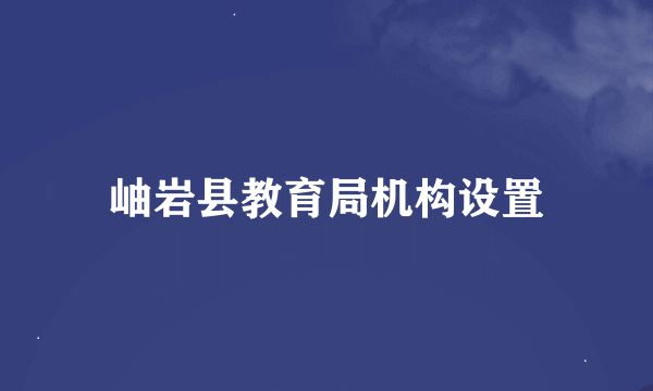 岫岩县教育局机构设置