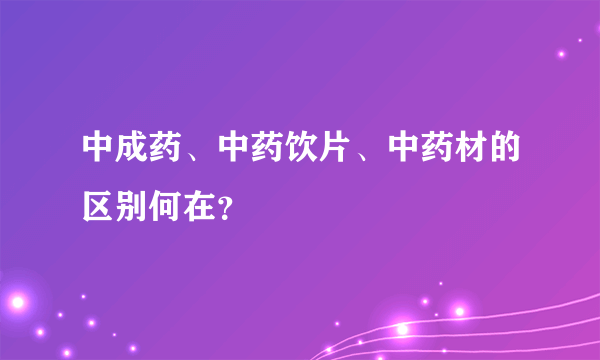 中成药、中药饮片、中药材的区别何在？